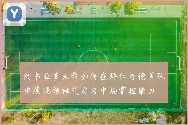 约书亚基米希如何在拜仁与德国队中展现领袖气质与中场掌控能力