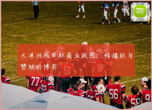 大洋洲冠军杯商业版图：转播权与赞助的博弈