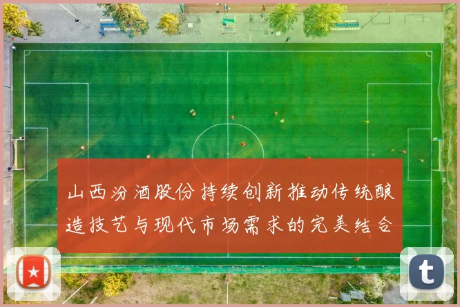山西汾酒股份持续创新推动传统酿造技艺与现代市场需求的完美结合