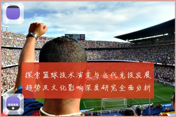 探索篮球技术演变与当代竞技发展趋势及文化影响深度研究全面分析