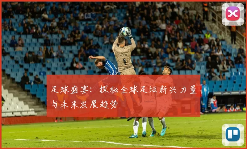 足球盛宴：探秘全球足坛新兴力量与未来发展趋势