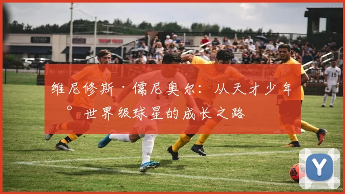 维尼修斯·儒尼奥尔：从天才少年到世界级球星的成长之路