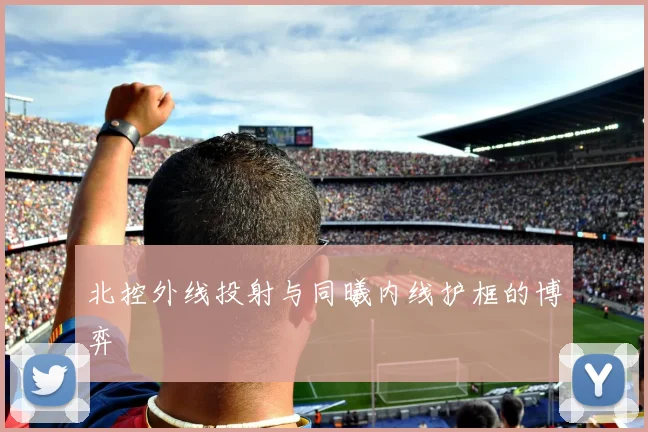北控外线投射与同曦内线护框的博弈