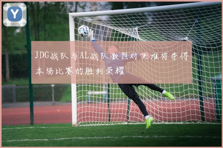 JDG战队与AL战队激烈对决谁将夺得本场比赛的胜利荣耀
