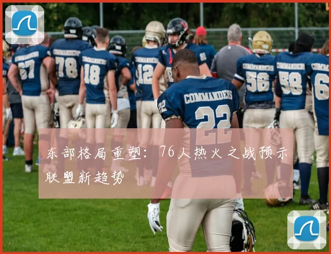 东部格局重塑：76人热火之战预示联盟新趋势