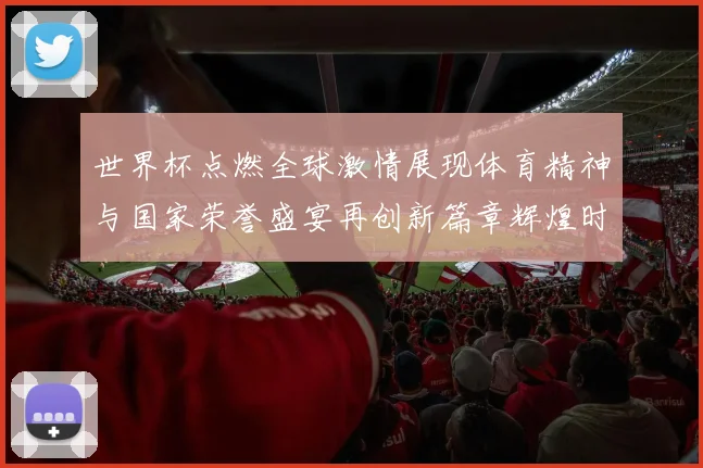 世界杯点燃全球激情展现体育精神与国家荣誉盛宴再创新篇章辉煌时光