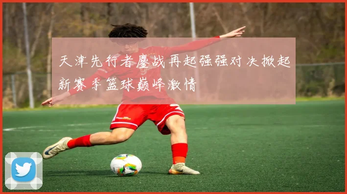 天津先行者鏖战再起强强对决掀起新赛季篮球巅峰激情