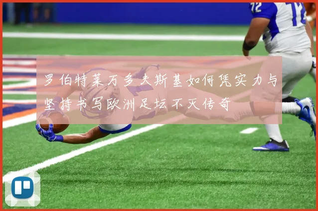 罗伯特莱万多夫斯基如何凭实力与坚持书写欧洲足坛不灭传奇