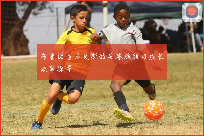 布鲁诺吉马良斯的足球旅程与成长故事探寻
