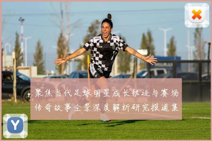 聚焦当代足球明星成长轨迹与赛场传奇故事全景深度解析研究报道集