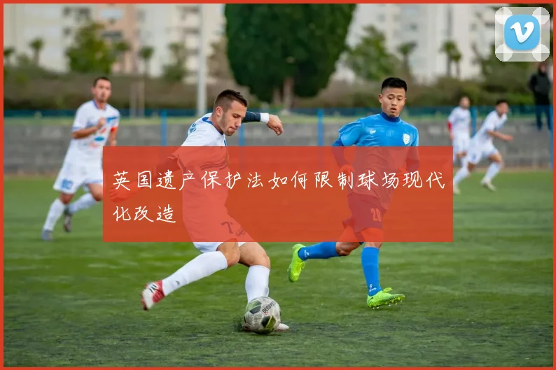 英国遗产保护法如何限制球场现代化改造