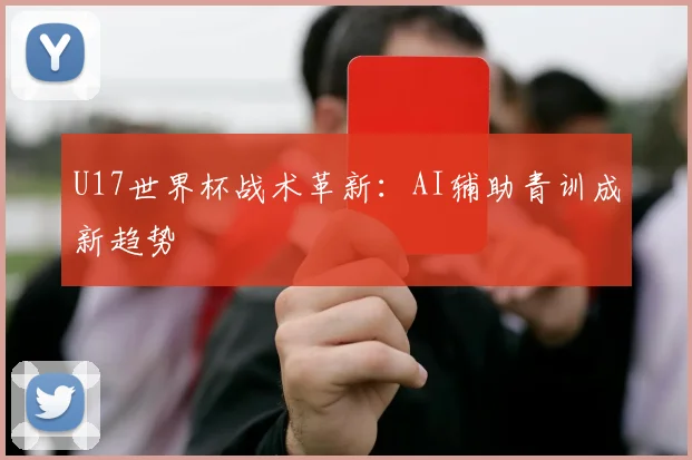U17世界杯战术革新：AI辅助青训成新趋势