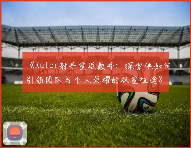 《Ruler射手重返巅峰：探索他如何引领团队与个人荣耀的双重征途》