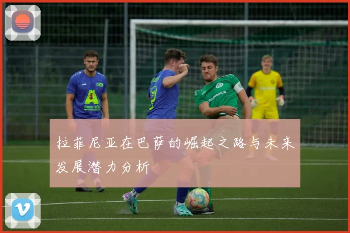 拉菲尼亚在巴萨的崛起之路与未来发展潜力分析