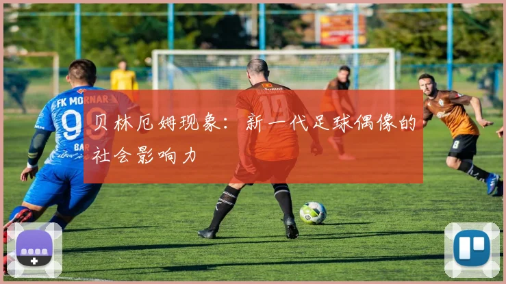 贝林厄姆现象：新一代足球偶像的社会影响力