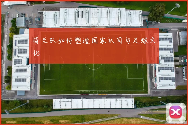荷兰队如何塑造国家认同与足球文化