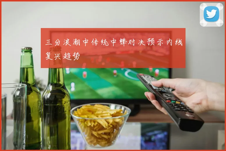 三分浪潮中传统中锋对决预示内线复兴趋势