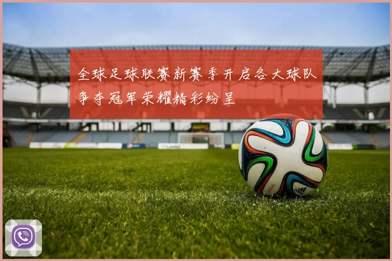 全球足球联赛新赛季开启各大球队争夺冠军荣耀精彩纷呈