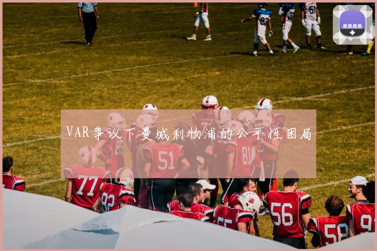 VAR争议下曼城利物浦的公平性困局