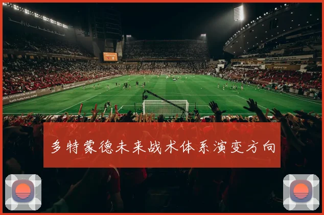 多特蒙德未来战术体系演变方向