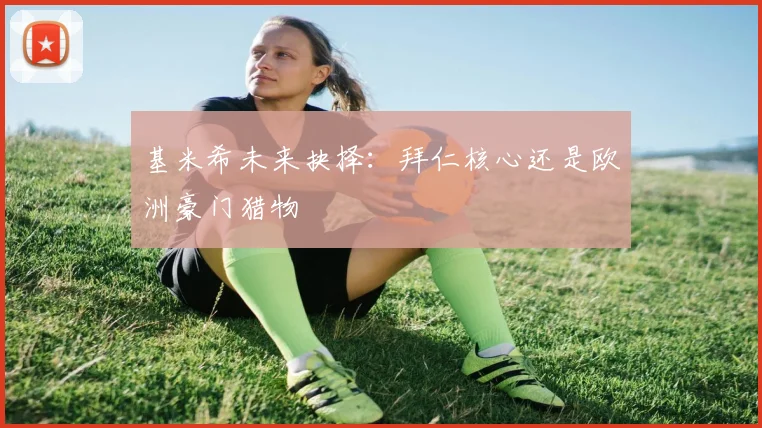 基米希未来抉择：拜仁核心还是欧洲豪门猎物