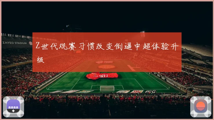 Z世代观赛习惯改变倒逼中超体验升级
