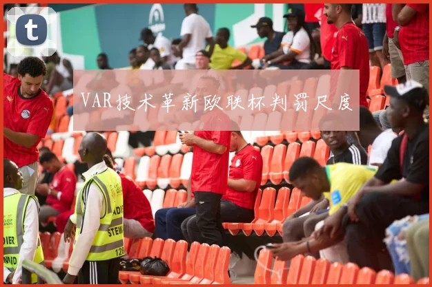 VAR技术革新欧联杯判罚尺度