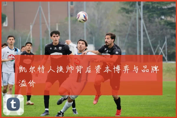 凯尔特人换帅背后资本博弈与品牌溢价