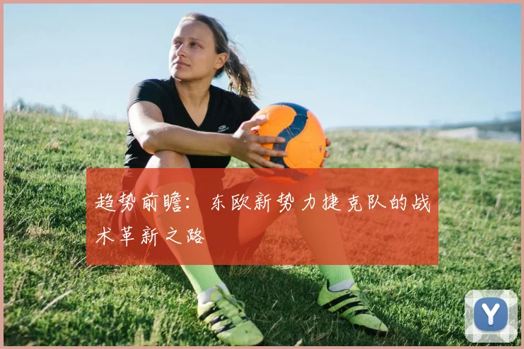 趋势前瞻：东欧新势力捷克队的战术革新之路
