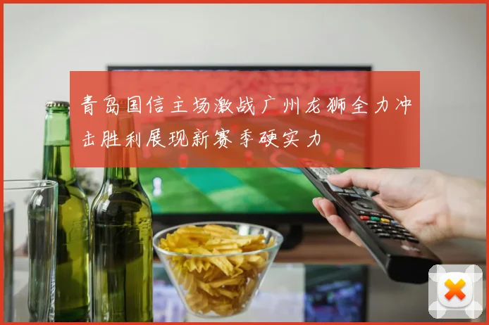 青岛国信主场激战广州龙狮全力冲击胜利展现新赛季硬实力