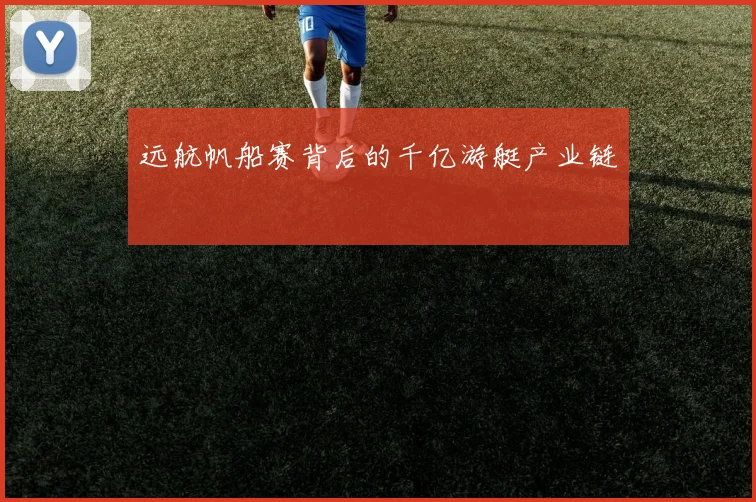 远航帆船赛背后的千亿游艇产业链