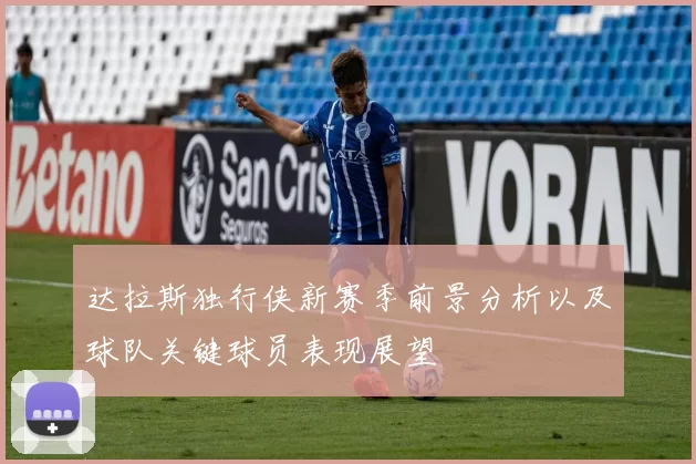 达拉斯独行侠新赛季前景分析以及球队关键球员表现展望