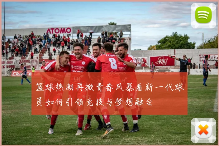 篮球热潮再掀青春风暴看新一代球员如何引领竞技与梦想融合