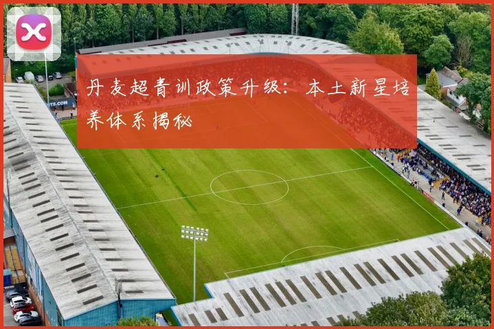 丹麦超青训政策升级：本土新星培养体系揭秘