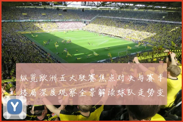 纵览欧洲五大联赛焦点对决与赛季格局深度观察全景解读球队走势变化脉络
