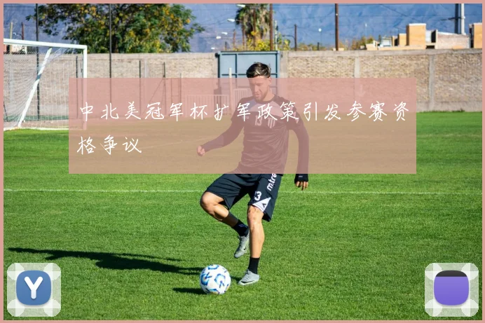 中北美冠军杯扩军政策引发参赛资格争议
