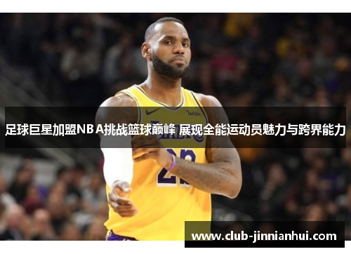 足球巨星加盟NBA挑战篮球巅峰 展现全能运动员魅力与跨界能力