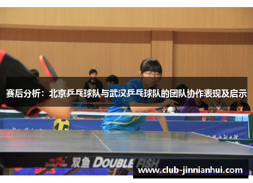 赛后分析：北京乒乓球队与武汉乒乓球队的团队协作表现及启示