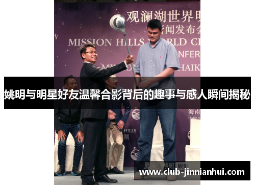 姚明与明星好友温馨合影背后的趣事与感人瞬间揭秘