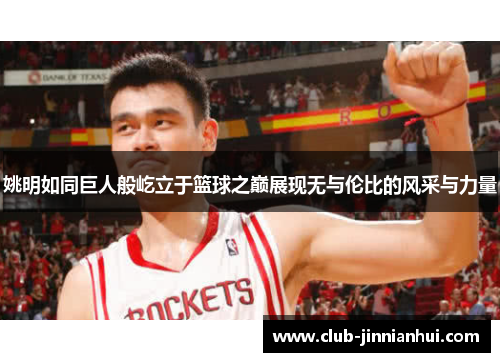 姚明如同巨人般屹立于篮球之巅展现无与伦比的风采与力量