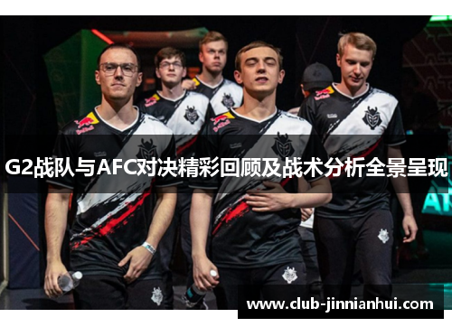 G2战队与AFC对决精彩回顾及战术分析全景呈现