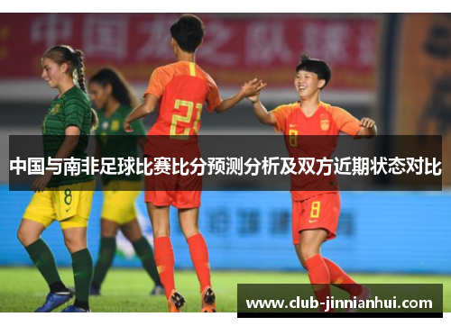 中国与南非足球比赛比分预测分析及双方近期状态对比