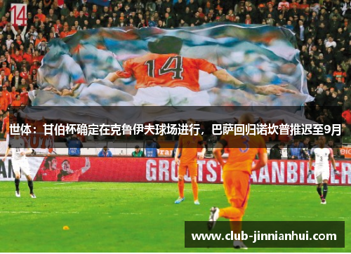 世体：甘伯杯确定在克鲁伊夫球场进行，巴萨回归诺坎普推迟至9月