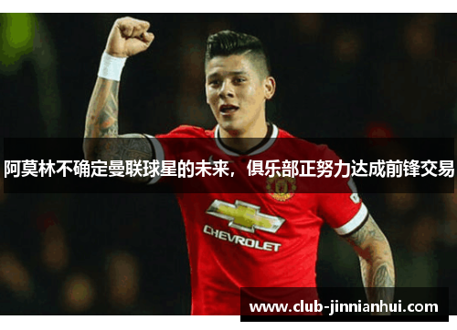 阿莫林不确定曼联球星的未来，俱乐部正努力达成前锋交易