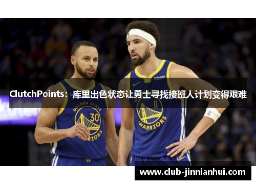 ClutchPoints：库里出色状态让勇士寻找接班人计划变得艰难